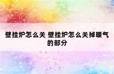 壁挂炉怎么关 壁挂炉怎么关掉暖气的部分